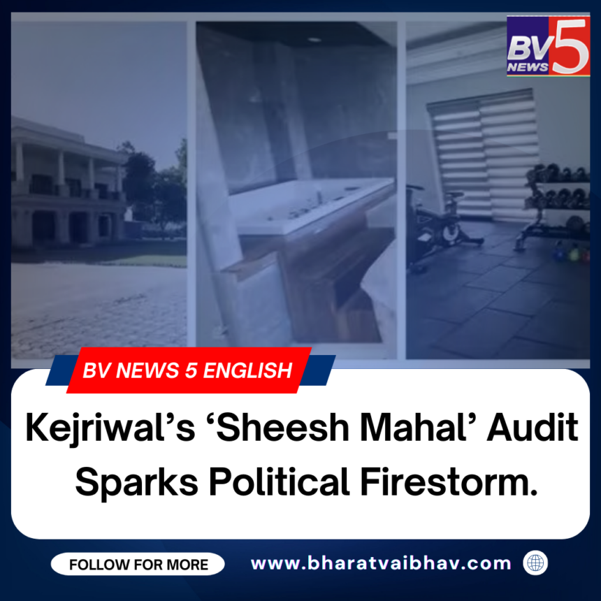 Kejriwal’s ‘Sheesh Mahal’ Audit Sparks Political Firestorm.