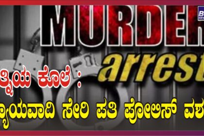 ಪತ್ನಿಯ ಕೊಲೆ : ನ್ಯಾಯವಾದಿ ಸೇರಿ ಪತಿ ಪೋಲಿಸ್ ವಶಕ್ಕೆ