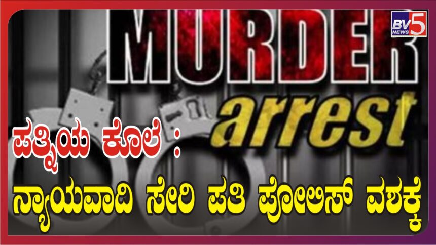 ಪತ್ನಿಯ ಕೊಲೆ : ನ್ಯಾಯವಾದಿ ಸೇರಿ ಪತಿ ಪೋಲಿಸ್ ವಶಕ್ಕೆ